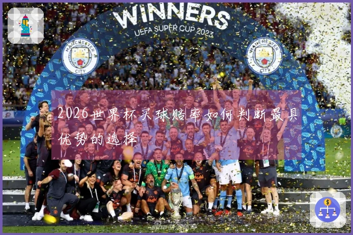 2026世界杯买球赔率如何判断最具优势的选择