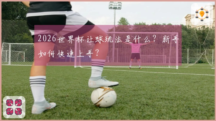 2026世界杯让球玩法是什么？新手如何快速上手？