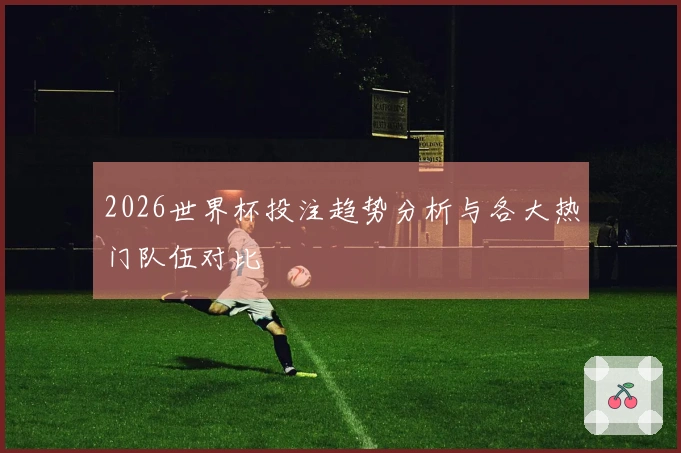 2026世界杯投注趋势分析与各大热门队伍对比