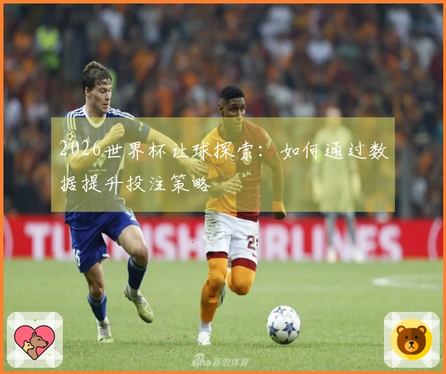 2026世界杯让球探索：如何通过数据提升投注策略