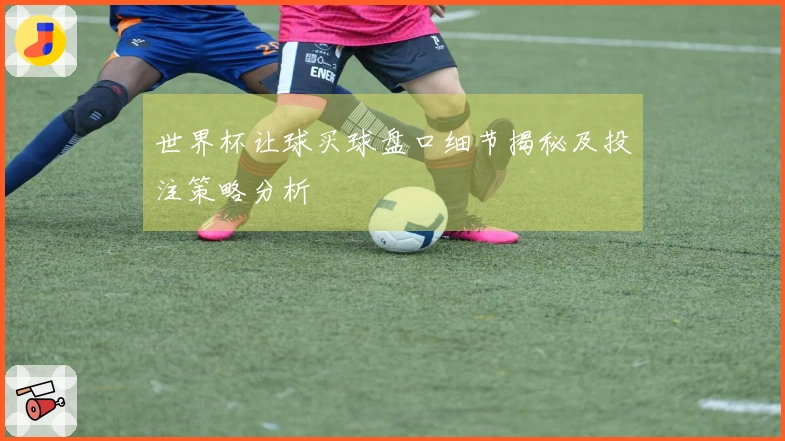 世界杯让球买球盘口细节揭秘及投注策略分析