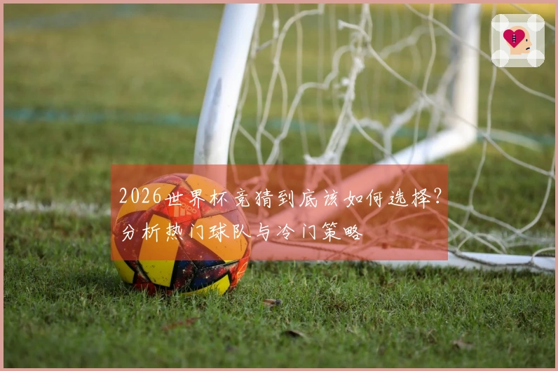 2026世界杯竞猜到底该如何选择？分析热门球队与冷门策略