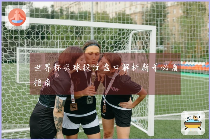 世界杯买球投注盘口解析新手必看指南