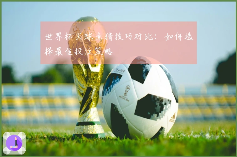 世界杯买球竞猜技巧对比：如何选择最佳投注策略