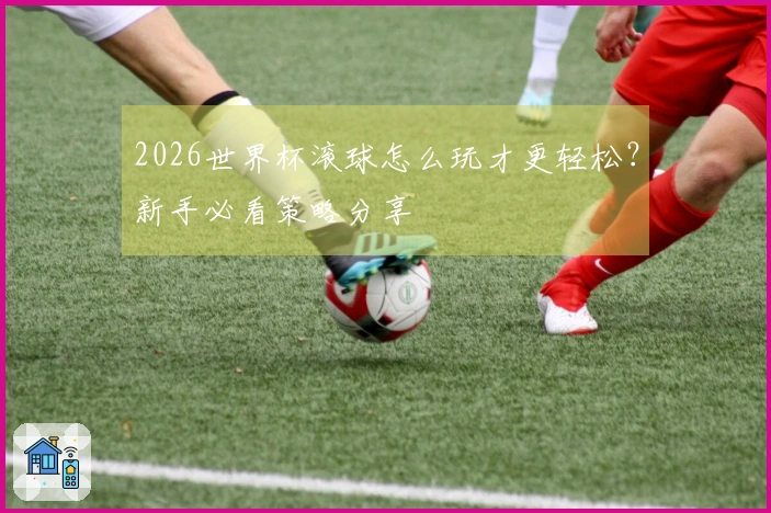 2026世界杯滚球怎么玩才更轻松？新手必看策略分享