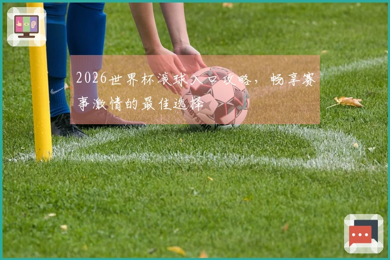 2026世界杯滚球入口攻略，畅享赛事激情的最佳选择