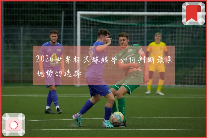 2026世界杯买球赔率如何判断最具优势的选择