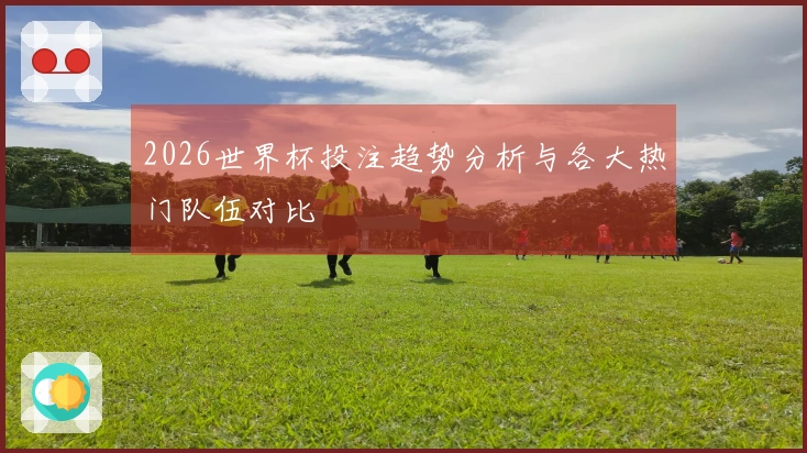 2026世界杯投注趋势分析与各大热门队伍对比