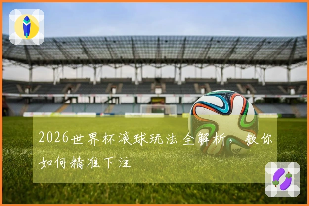 2026世界杯滚球玩法全解析，教你如何精准下注