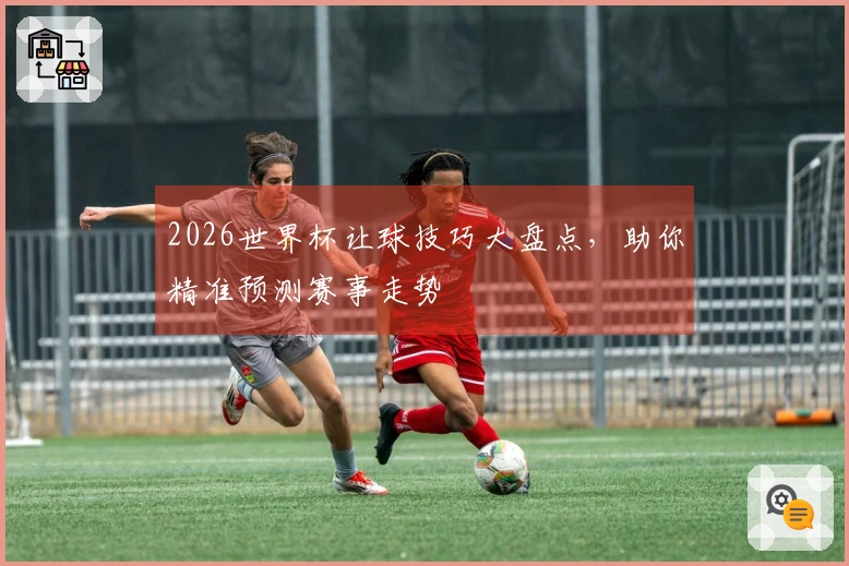 2026世界杯让球技巧大盘点，助你精准预测赛事走势