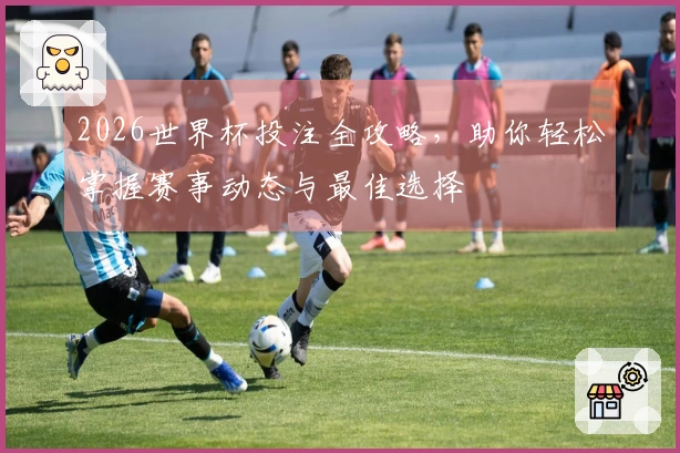 2026世界杯投注全攻略，助你轻松掌握赛事动态与最佳选择