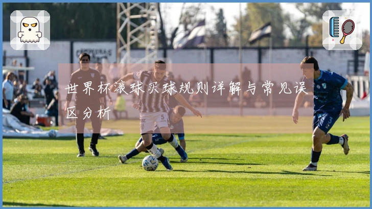 世界杯滚球买球规则详解与常见误区分析