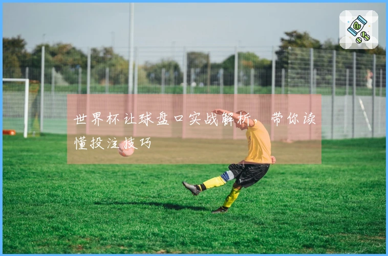世界杯让球盘口实战解析，带你读懂投注技巧