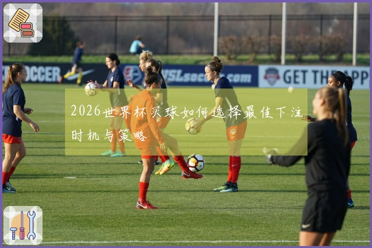 2026世界杯买球如何选择最佳下注时机与策略