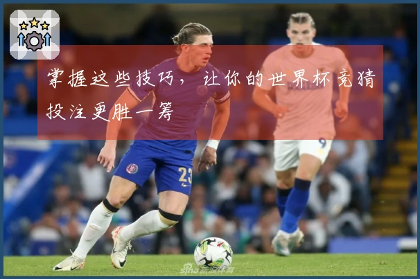 掌握这些技巧，让你的世界杯竞猜投注更胜一筹