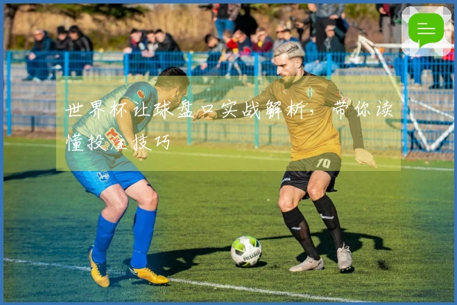 世界杯让球盘口实战解析，带你读懂投注技巧