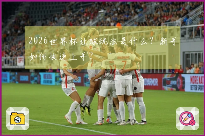 2026世界杯让球玩法是什么？新手如何快速上手？